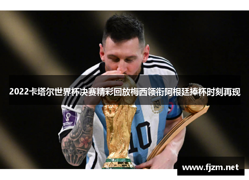2022卡塔尔世界杯决赛精彩回放梅西领衔阿根廷捧杯时刻再现