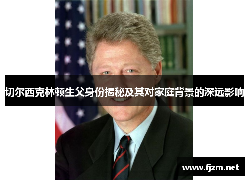 切尔西克林顿生父身份揭秘及其对家庭背景的深远影响