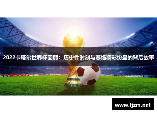 2022卡塔尔世界杯回顾：历史性时刻与赛场精彩纷呈的背后故事