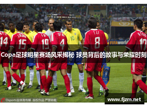 Copa足球明星赛场风采揭秘 球员背后的故事与荣耀时刻