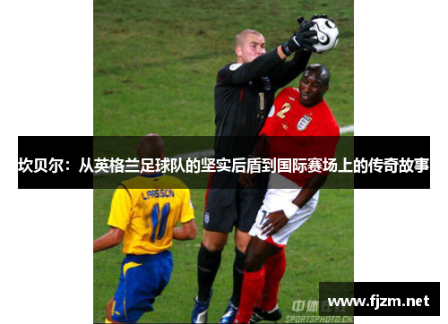 坎贝尔：从英格兰足球队的坚实后盾到国际赛场上的传奇故事