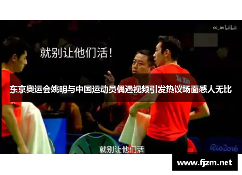 东京奥运会姚明与中国运动员偶遇视频引发热议场面感人无比