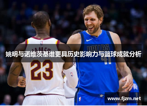 姚明与诺维茨基谁更具历史影响力与篮球成就分析