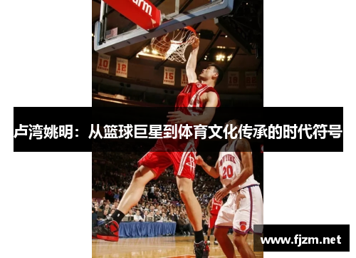 卢湾姚明：从篮球巨星到体育文化传承的时代符号