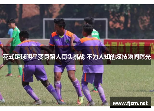 花式足球明星变身路人街头挑战 不为人知的炫技瞬间曝光