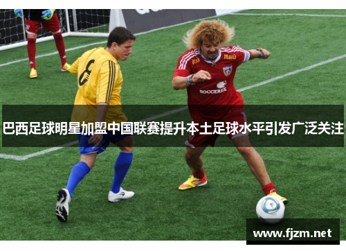巴西足球明星加盟中国联赛提升本土足球水平引发广泛关注