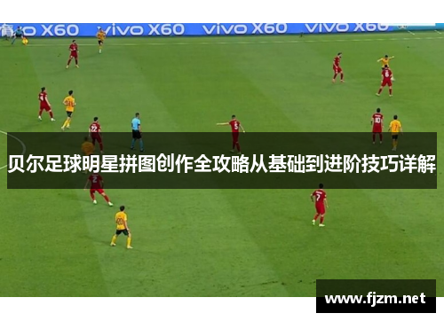 贝尔足球明星拼图创作全攻略从基础到进阶技巧详解