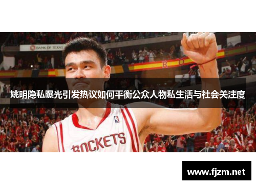 姚明隐私曝光引发热议如何平衡公众人物私生活与社会关注度