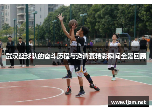 武汉篮球队的奋斗历程与邀请赛精彩瞬间全景回顾
