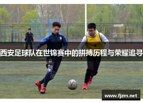 西安足球队在世锦赛中的拼搏历程与荣耀追寻