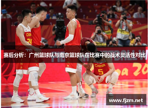 赛后分析：广州篮球队与南京篮球队在比赛中的战术灵活性对比