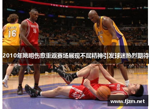 2010年姚明伤愈重返赛场展现不屈精神引发球迷热烈期待