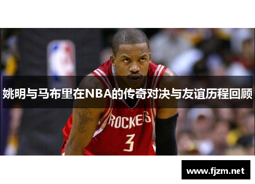 姚明与马布里在NBA的传奇对决与友谊历程回顾