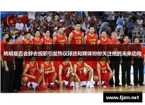 姚明是否会辞去现职引发热议球迷和媒体纷纷关注他的未来动向