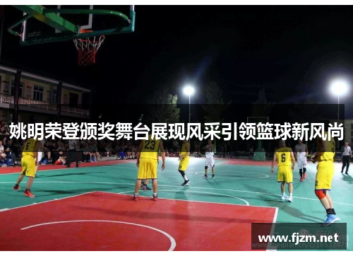 姚明荣登颁奖舞台展现风采引领篮球新风尚