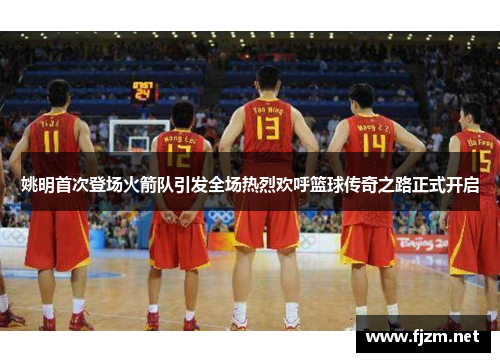 姚明首次登场火箭队引发全场热烈欢呼篮球传奇之路正式开启