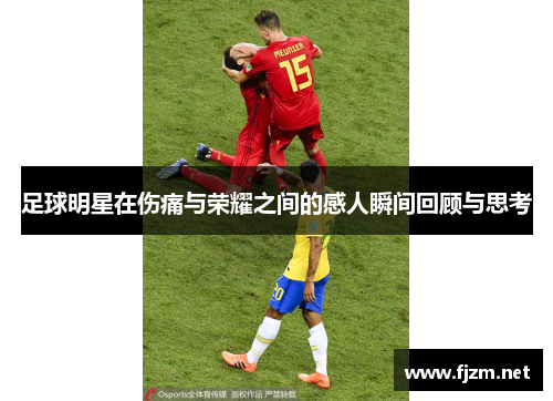 足球明星在伤痛与荣耀之间的感人瞬间回顾与思考