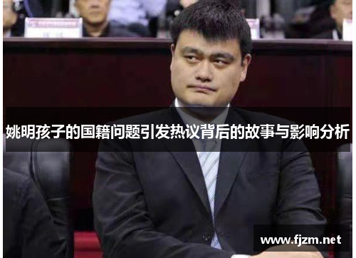 姚明孩子的国籍问题引发热议背后的故事与影响分析