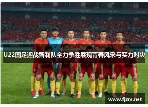 U22国足迎战智利队全力争胜展现青春风采与实力对决