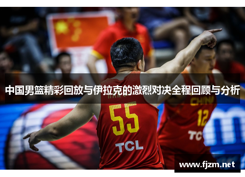 中国男篮精彩回放与伊拉克的激烈对决全程回顾与分析