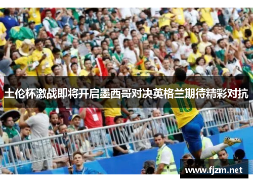 土伦杯激战即将开启墨西哥对决英格兰期待精彩对抗