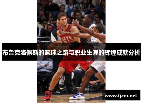布鲁克洛佩斯的篮球之路与职业生涯的辉煌成就分析