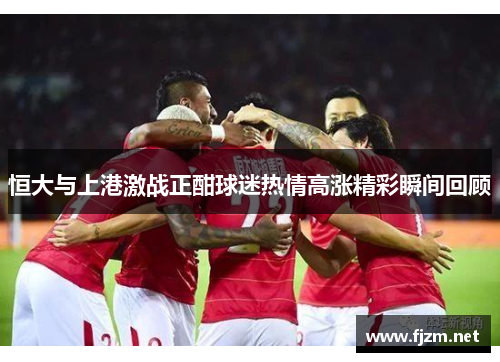 恒大与上港激战正酣球迷热情高涨精彩瞬间回顾