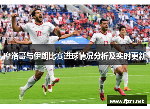 摩洛哥与伊朗比赛进球情况分析及实时更新