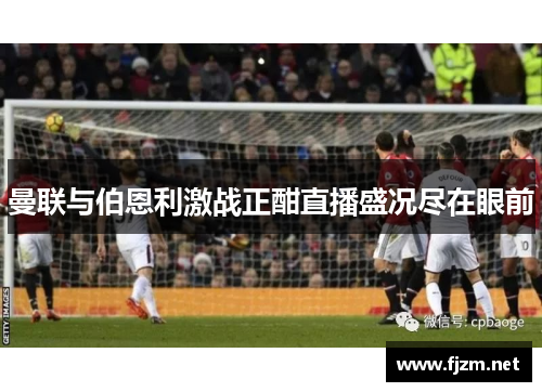 曼联与伯恩利激战正酣直播盛况尽在眼前