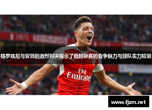 格罗兹尼与安郅的激烈对决揭示了俄超联赛的竞争魅力与球队实力较量