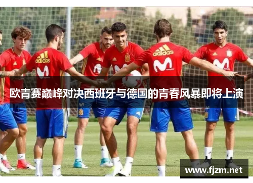 欧青赛巅峰对决西班牙与德国的青春风暴即将上演