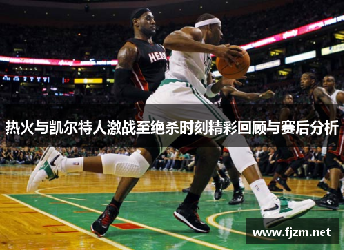 热火与凯尔特人激战至绝杀时刻精彩回顾与赛后分析