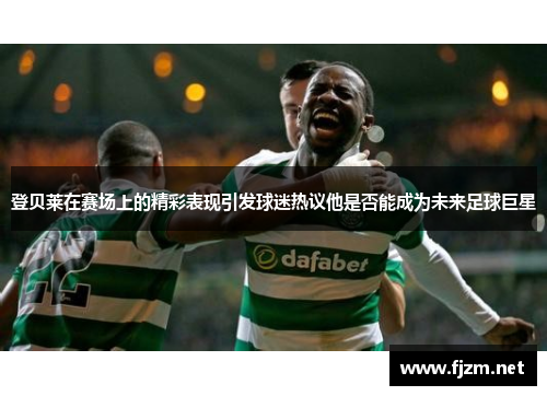 登贝莱在赛场上的精彩表现引发球迷热议他是否能成为未来足球巨星