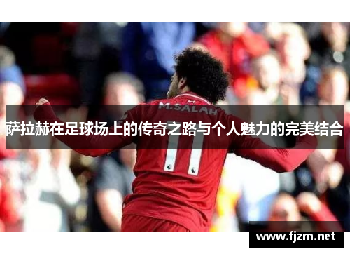 萨拉赫在足球场上的传奇之路与个人魅力的完美结合